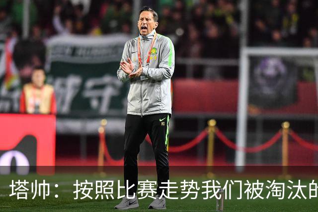 塔帅：按照比赛走势我们被淘汰的概率原本很低，但这就是足球