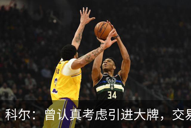 科尔：曾认真考虑引进大牌，交易探索过程很顺利