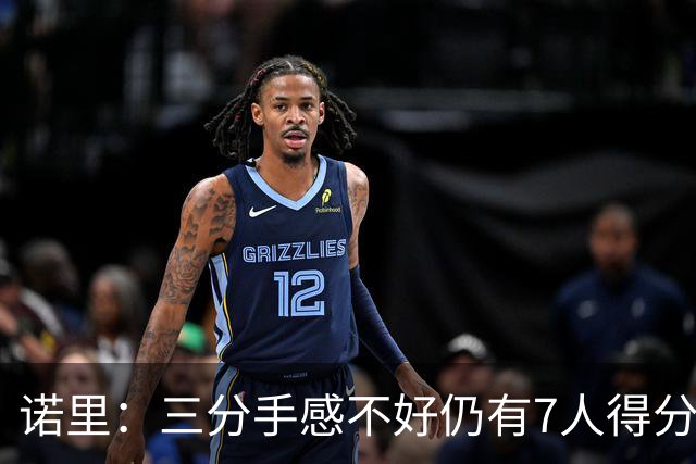 诺里：三分手感不好仍有7人得分上双 阵容深度让我们成为强队